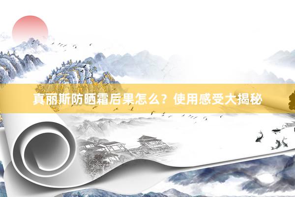 真丽斯防晒霜后果怎么？使用感受大揭秘