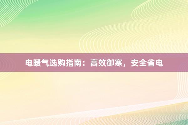 电暖气选购指南：高效御寒，安全省电